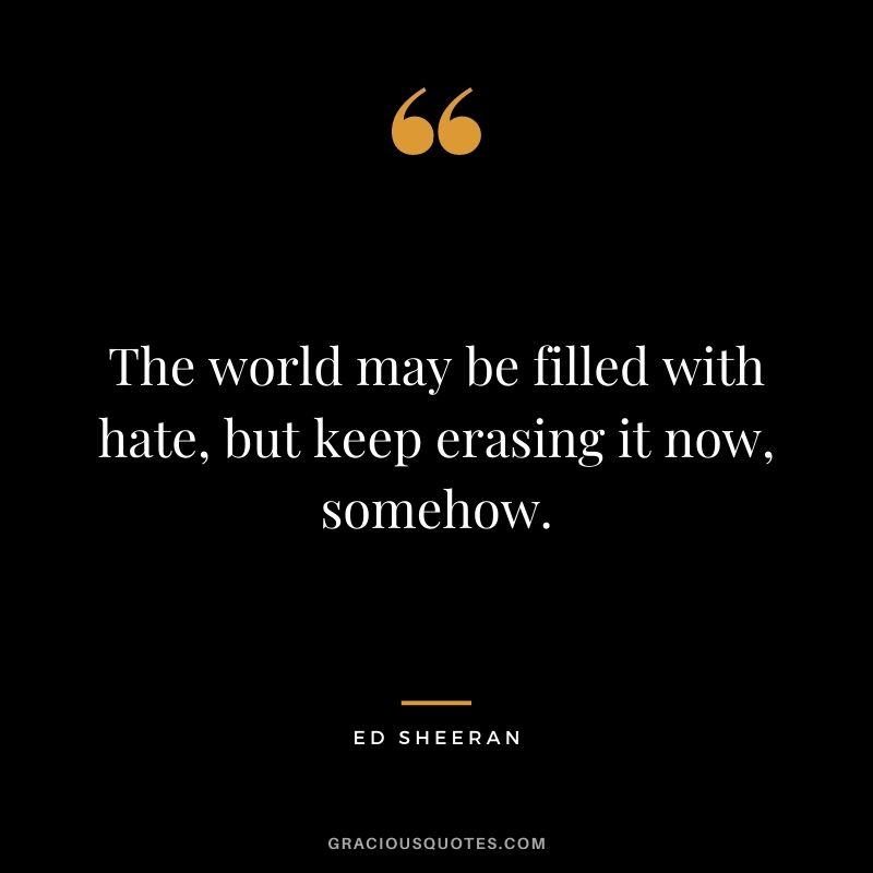 The world may be filled with hate, but keep erasing it now, somehow.