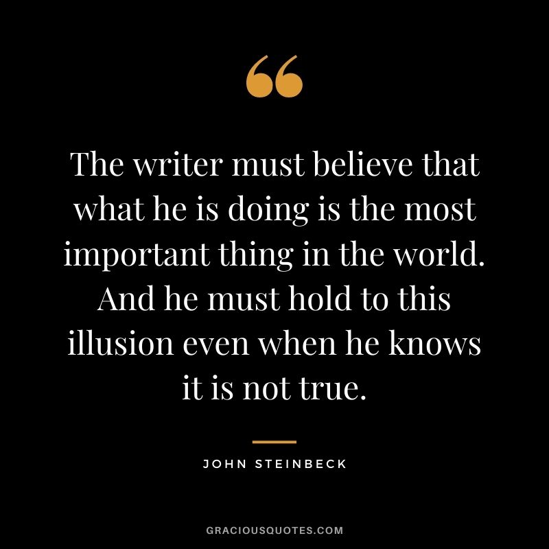 The writer must believe that what he is doing is the most important thing in the world. And he must hold to this illusion even when he knows it is not true.