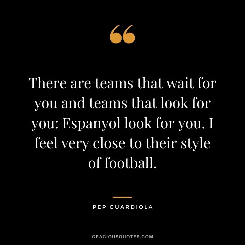 There are teams that wait for you and teams that look for you: Espanyol look for you. I feel very close to their style of football.
