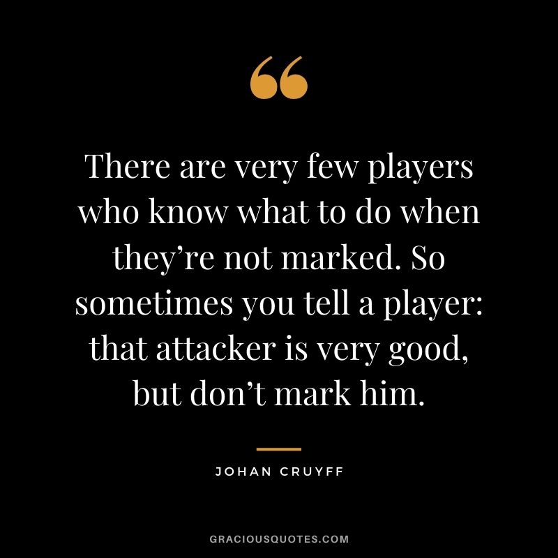 There are very few players who know what to do when they’re not marked. So sometimes you tell a player that attacker is very good, but don’t mark him.