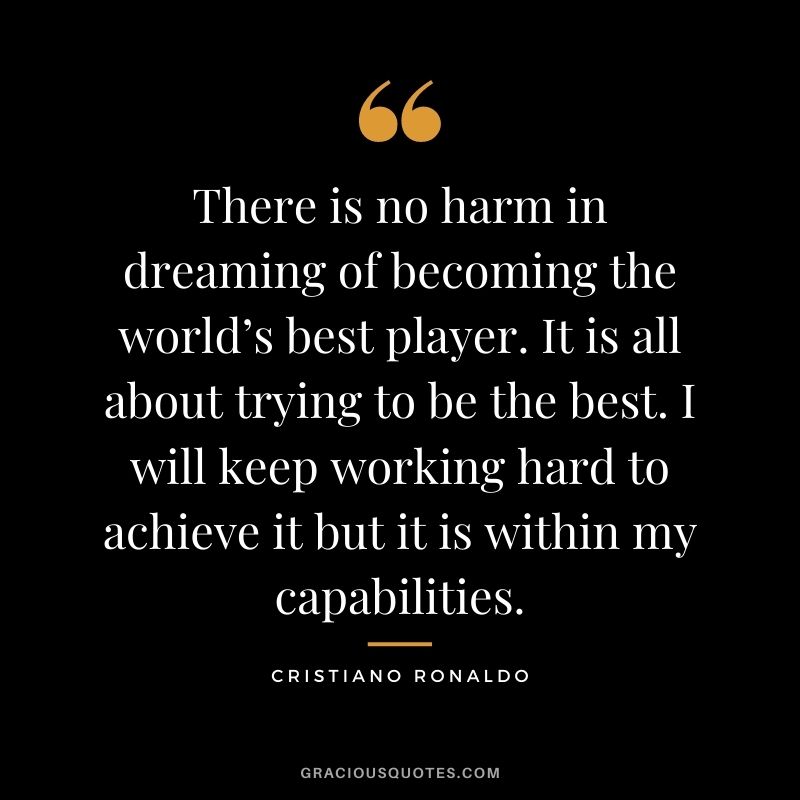 There is no harm in dreaming of becoming the world’s best player. It is all about trying to be the best. I will keep working hard to achieve it but it is within my capabilities.