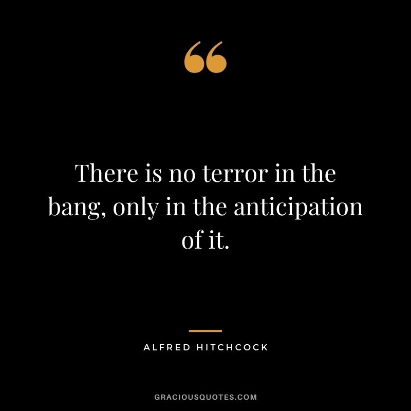 There is no terror in the bang, only in the anticipation of it.v