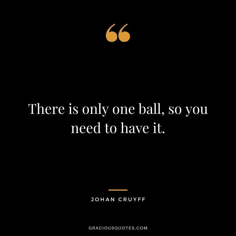 There is only one ball, so you need to have it.