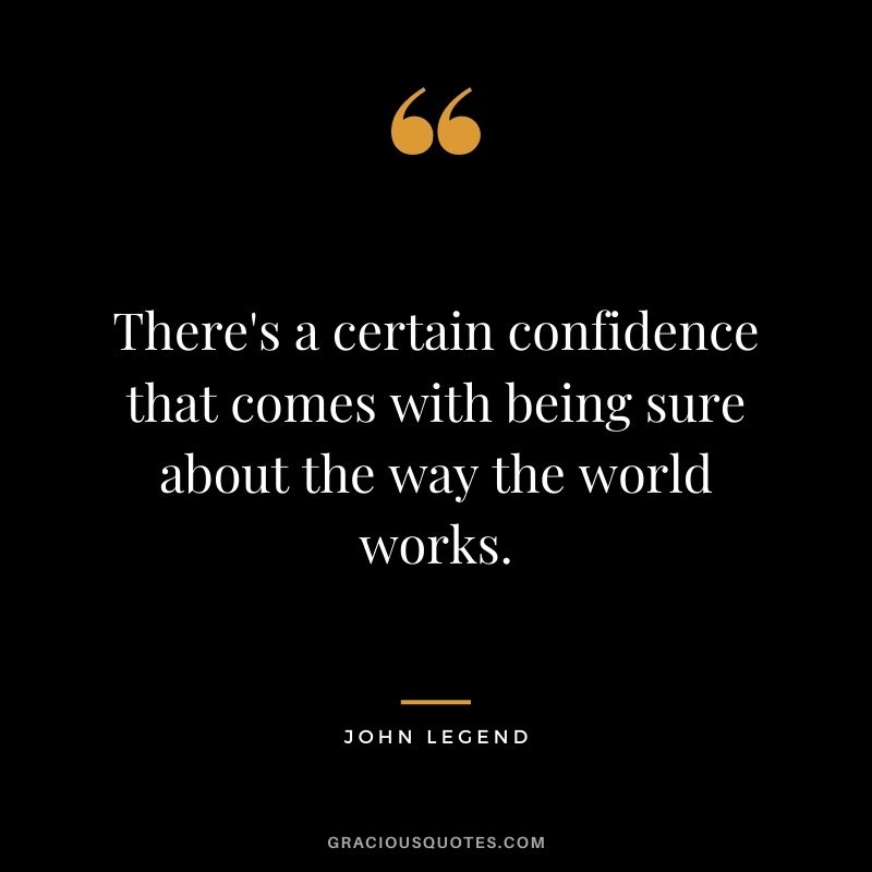 There's a certain confidence that comes with being sure about the way the world works.