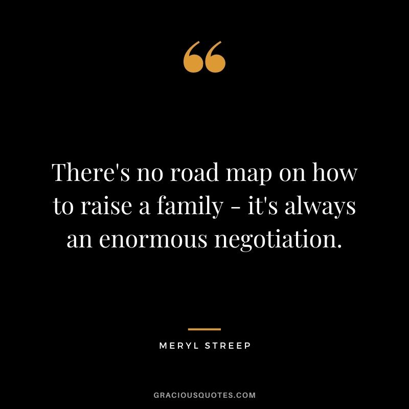 There's no road map on how to raise a family - it's always an enormous negotiation.