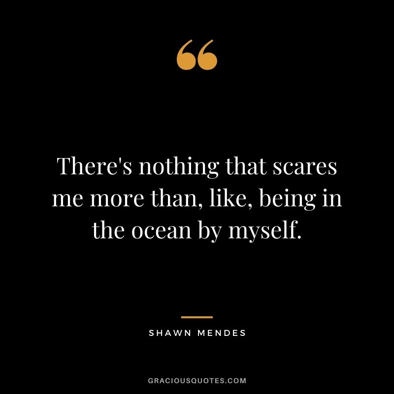 There's nothing that scares me more than, like, being in the ocean by myself.