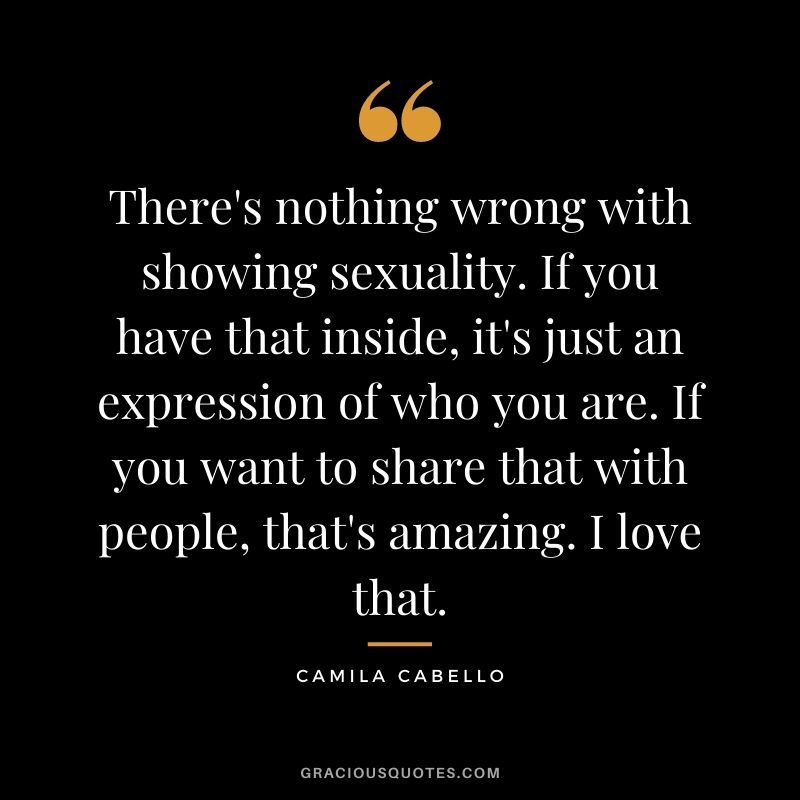 There's nothing wrong with showing sexuality. If you have that inside, it's just an expression of who you are. If you want to share that with people, that's amazing. I love that.