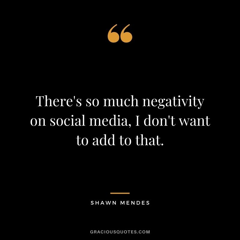 There's so much negativity on social media, I don't want to add to that.