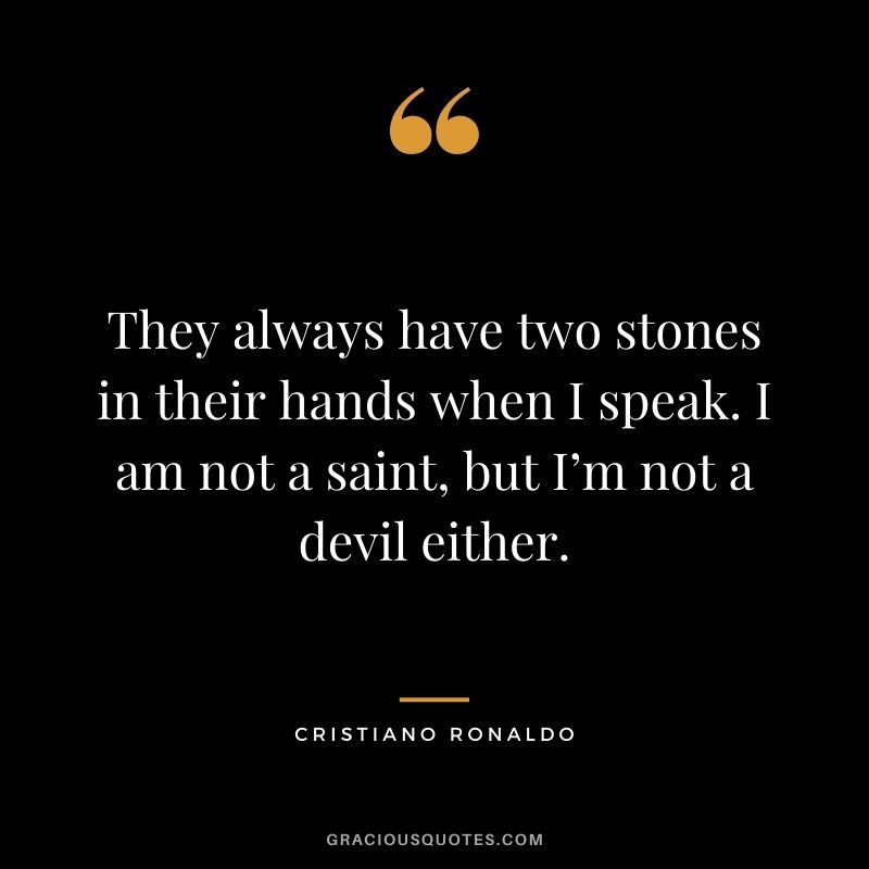 They always have two stones in their hands when I speak. I am not a saint, but I’m not a devil either.