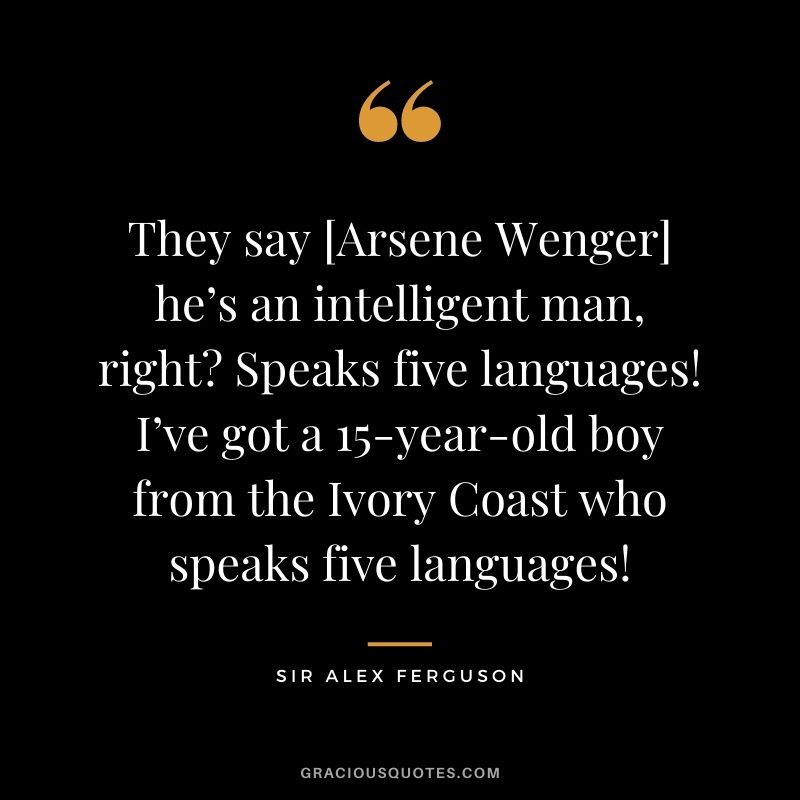 They say [Arsene Wenger] he’s an intelligent man, right? Speaks five languages! I’ve got a 15-year-old boy from the Ivory Coast who speaks five languages!