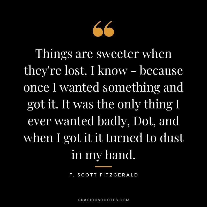 Things are sweeter when they're lost. I know - because once I wanted something and got it. It was the only thing I ever wanted badly, Dot, and when I got it it turned to dust in my hand.