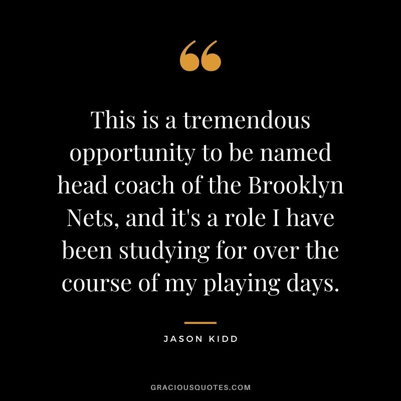 This is a tremendous opportunity to be named head coach of the Brooklyn Nets, and it's a role I have been studying for over the course of my playing days.