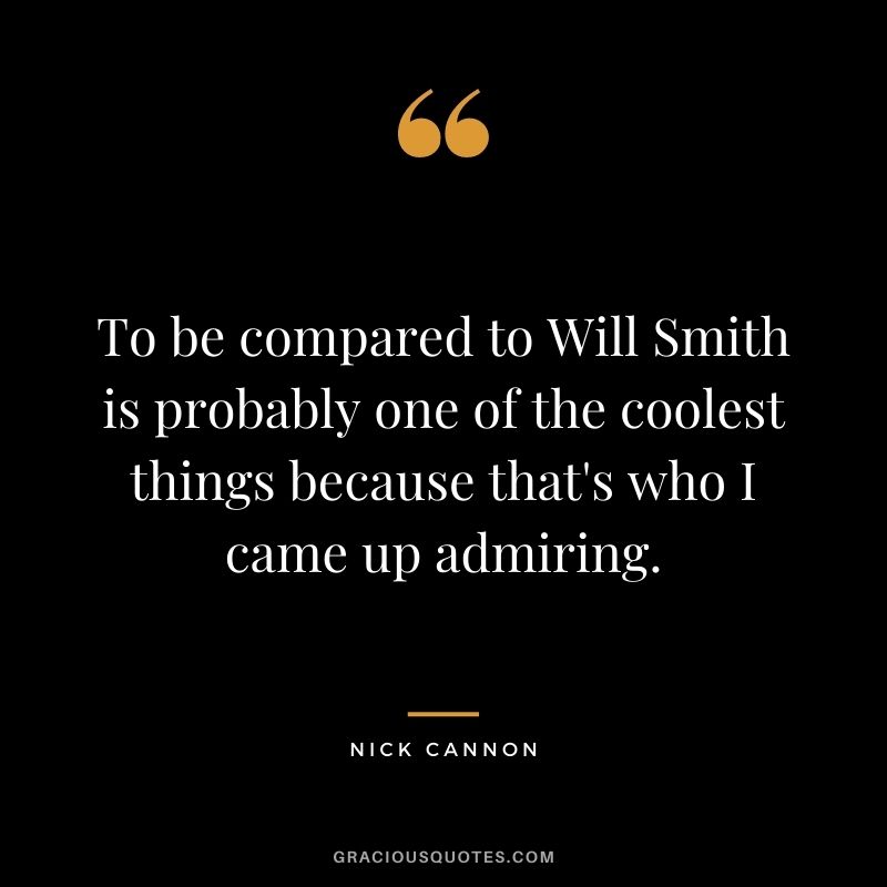 To be compared to Will Smith is probably one of the coolest things because that's who I came up admiring.