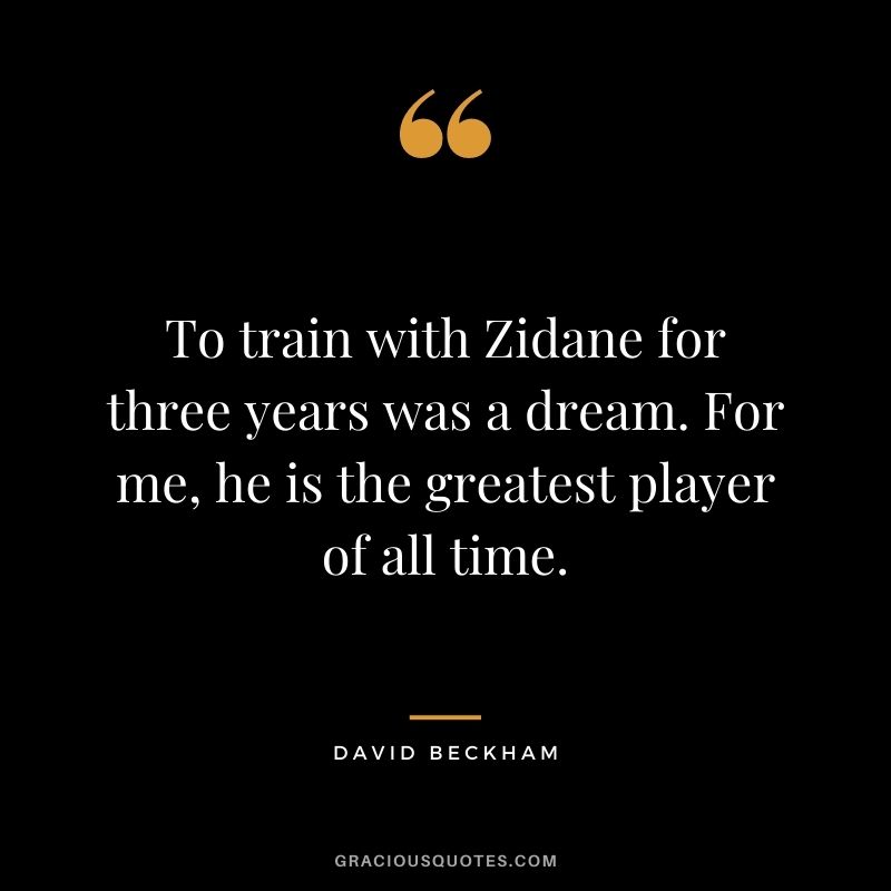 To train with Zidane for three years was a dream. For me, he is the greatest player of all time. - David Beckham