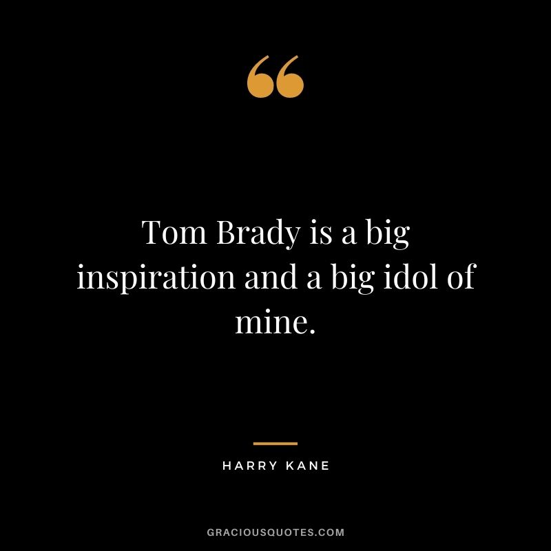 Tom Brady is a big inspiration and a big idol of mine.