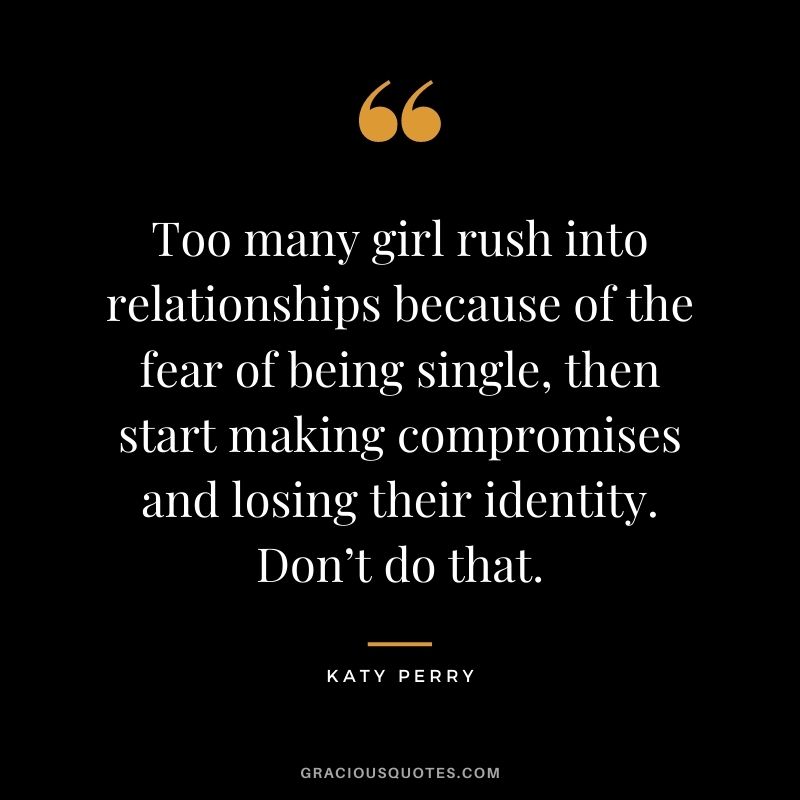 Too many girl rush into relationships because of the fear of being single, then start making compromises and losing their identity. Don’t do that.