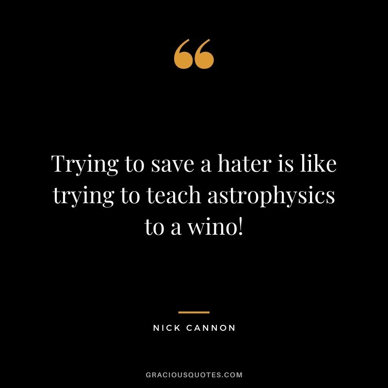Trying to save a hater is like trying to teach astrophysics to a wino!