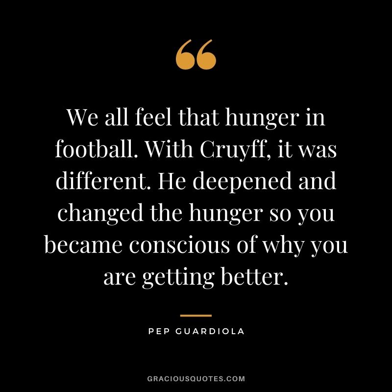 We all feel that hunger in football. With Cruyff, it was different. He deepened and changed the hunger so you became conscious of why you are getting better.