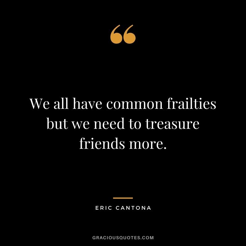 We all have common frailties but we need to treasure friends more.