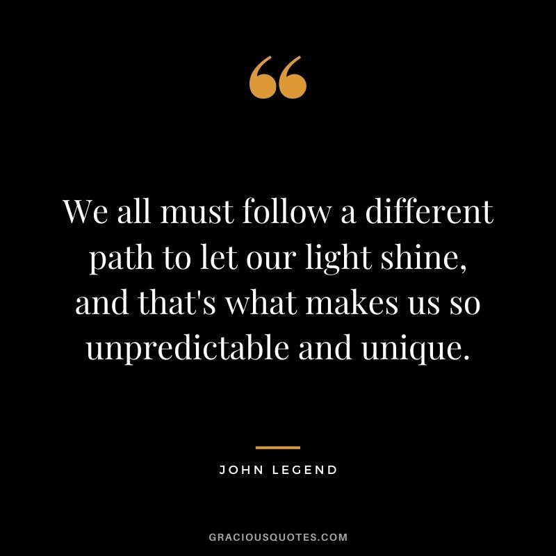 We all must follow a different path to let our light shine, and that's what makes us so unpredictable and unique.
