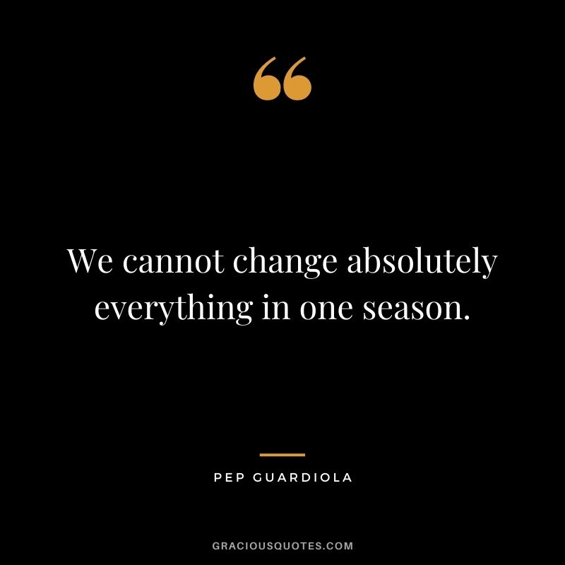 We cannot change absolutely everything in one season.