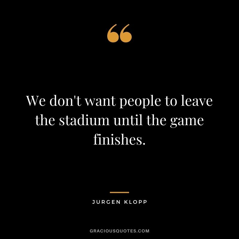 We don't want people to leave the stadium until the game finishes.