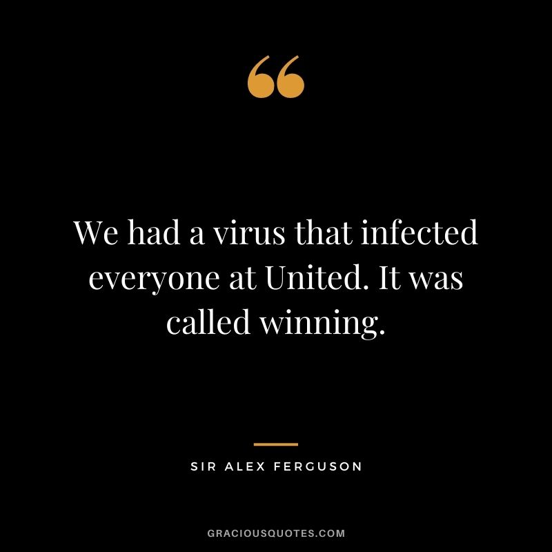 We had a virus that infected everyone at United. It was called winning.