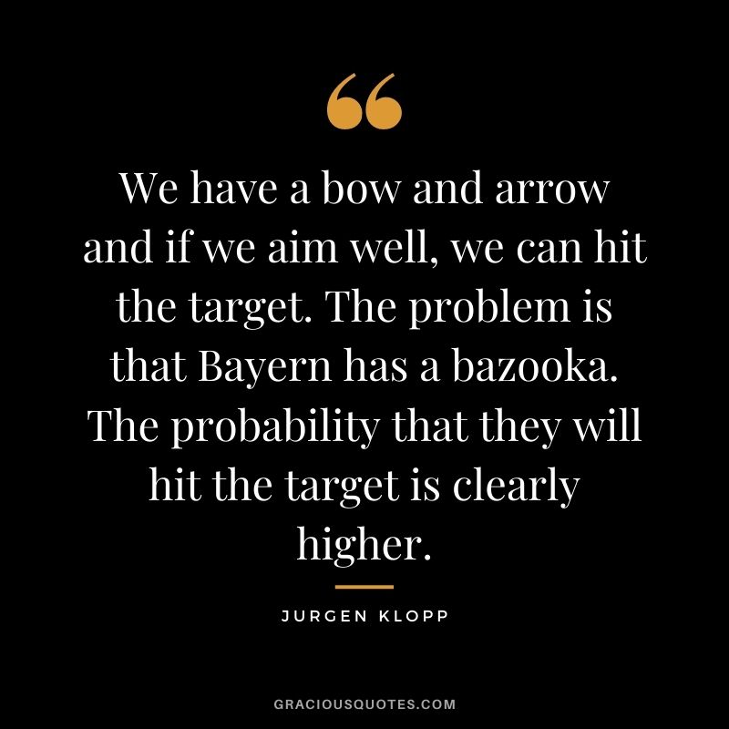 We have a bow and arrow and if we aim well, we can hit the target. The problem is that Bayern has a bazooka. The probability that they will hit the target is clearly higher.