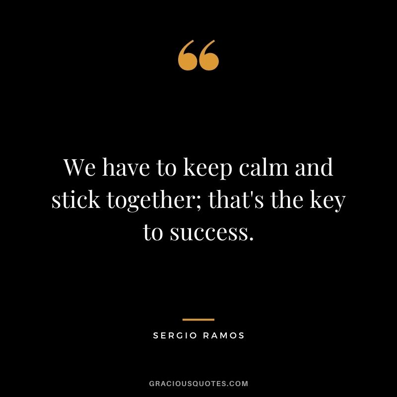 We have to keep calm and stick together; that's the key to success.