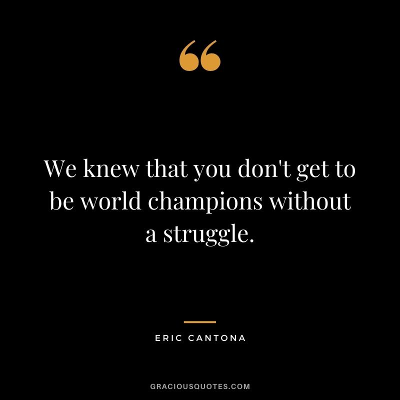 We knew that you don't get to be world champions without a struggle.