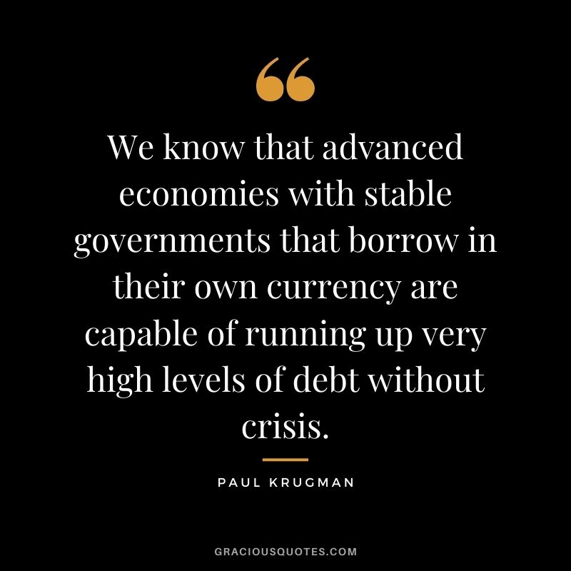 We know that advanced economies with stable governments that borrow in their own currency are capable of running up very high levels of debt without crisis.
