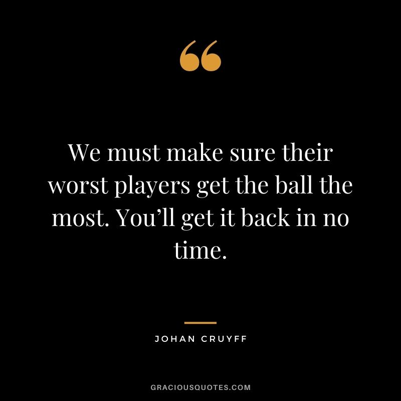 We must make sure their worst players get the ball the most. You’ll get it back in no time.