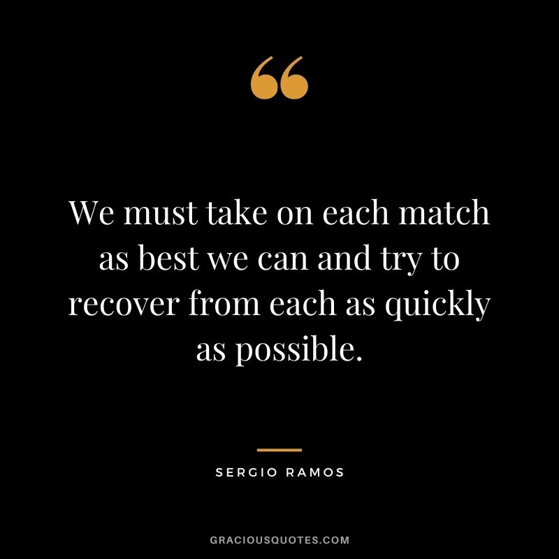 We must take on each match as best we can and try to recover from each as quickly as possible.