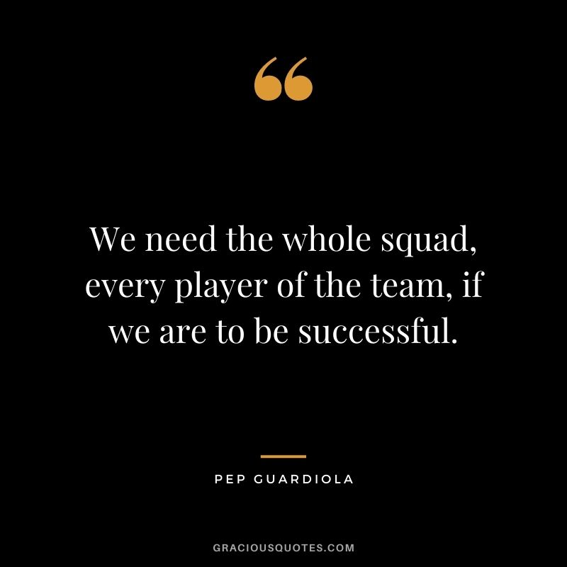 We need the whole squad, every player of the team, if we are to be successful.
