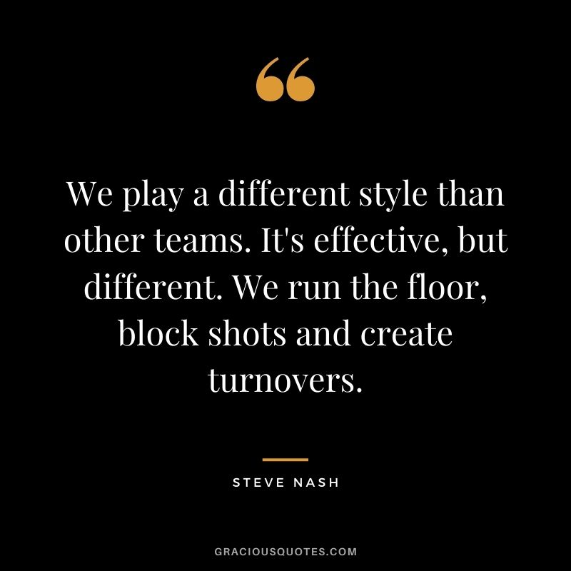 We play a different style than other teams. It's effective, but different. We run the floor, block shots and create turnovers.