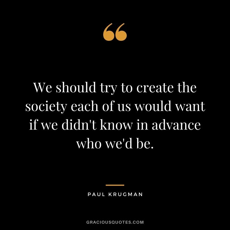 We should try to create the society each of us would want if we didn't know in advance who we'd be.