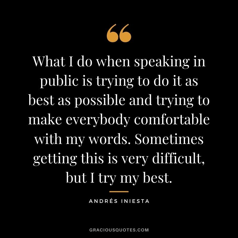 What I do when speaking in public is trying to do it as best as possible and trying to make everybody comfortable with my words. Sometimes getting this is very difficult, but I try my best.