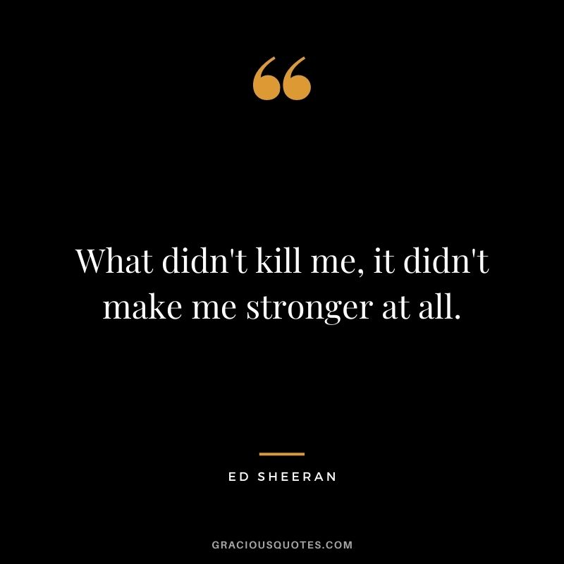What didn't kill me, it didn't make me stronger at all.