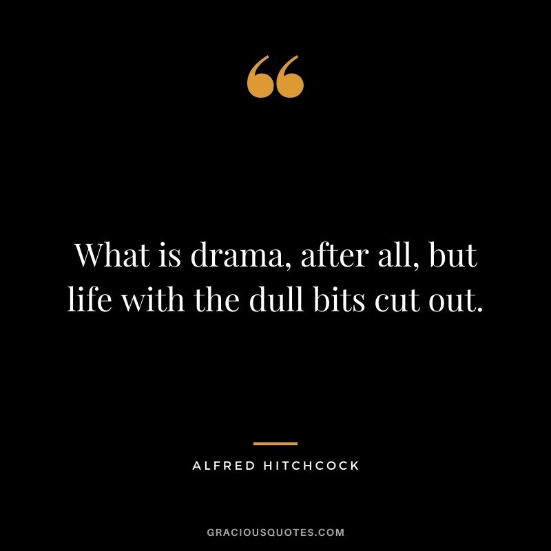 What is drama, after all, but life with the dull bits cut out.