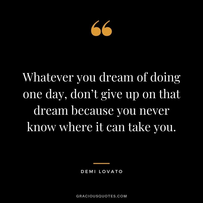 Whatever you dream of doing one day, don’t give up on that dream because you never know where it can take you.