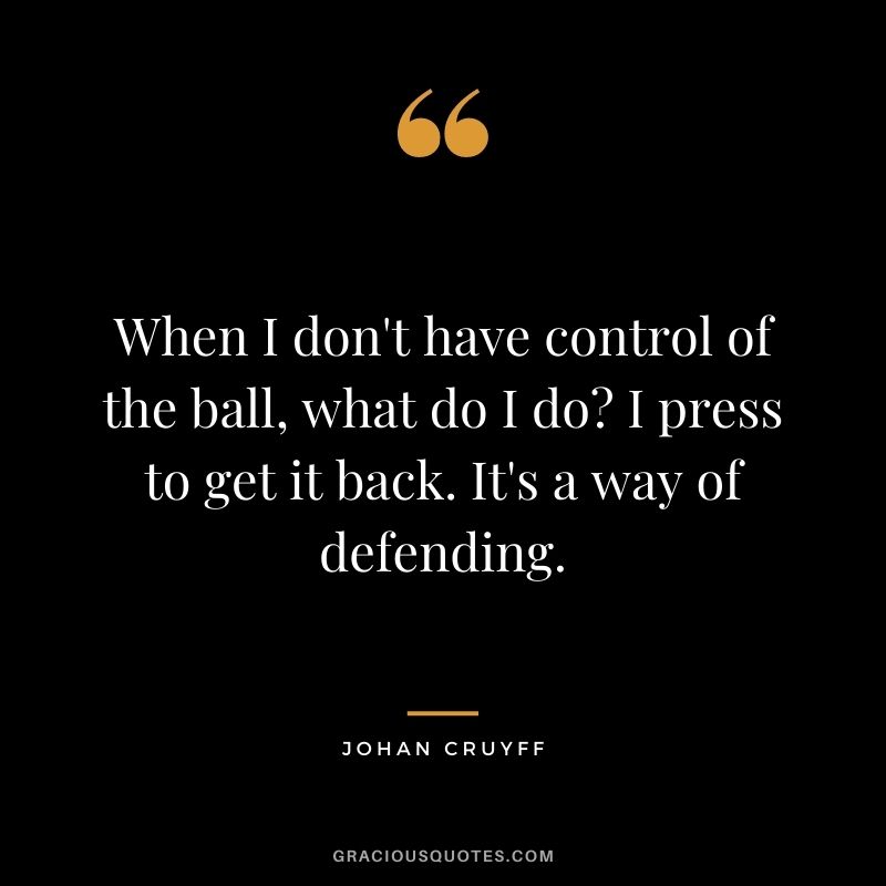 When I don't have control of the ball, what do I do I press to get it back. It's a way of defending.