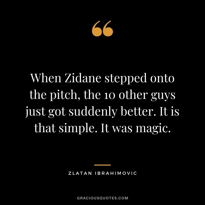 When Zidane stepped onto the pitch, the 10 other guys just got suddenly better. It is that simple. It was magic. - Zlatan Ibrahimovic