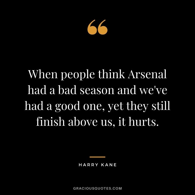 When people think Arsenal had a bad season and we've had a good one, yet they still finish above us, it hurts.
