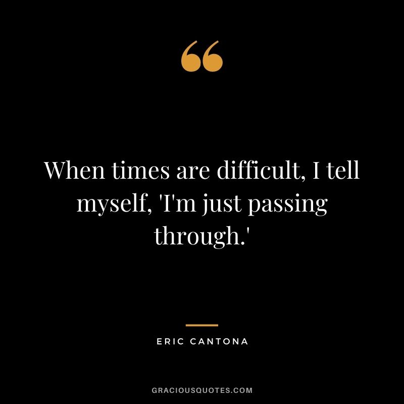 When times are difficult, I tell myself, 'I'm just passing through.'