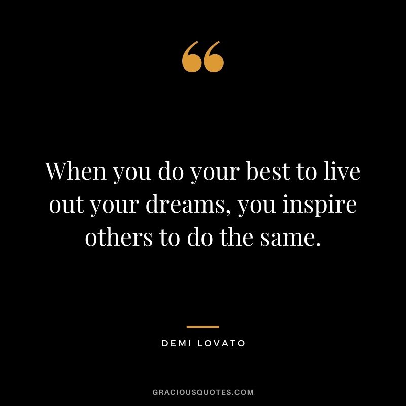 When you do your best to live out your dreams, you inspire others to do the same.