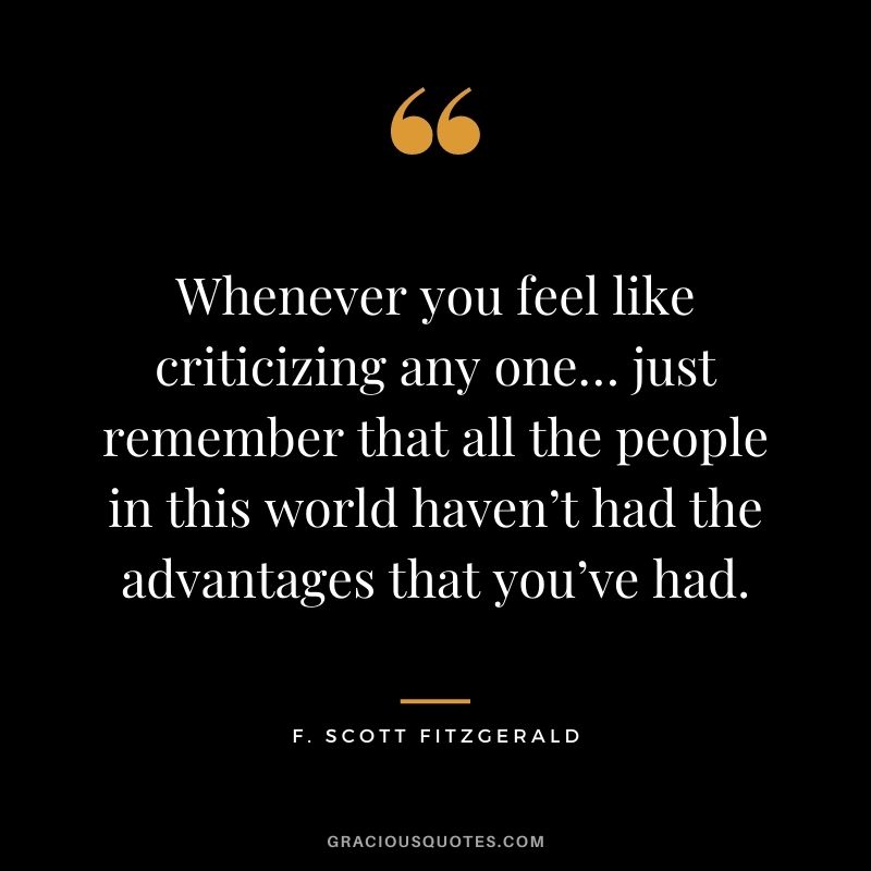 Whenever you feel like criticizing any one… just remember that all the people in this world haven’t had the advantages that you’ve had.