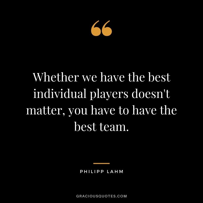 Whether we have the best individual players doesn't matter, you have to have the best team.