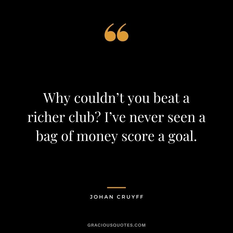 Why couldn’t you beat a richer club I’ve never seen a bag of money score a goal.