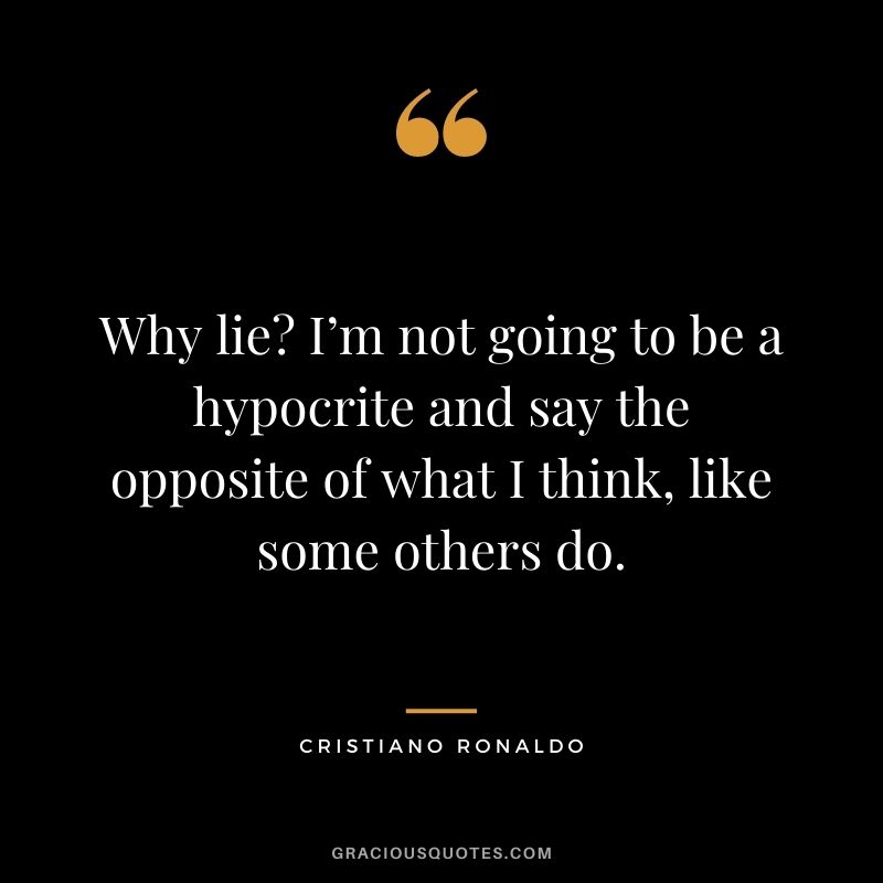 Why lie? I’m not going to be a hypocrite and say the opposite of what I think, like some others do.