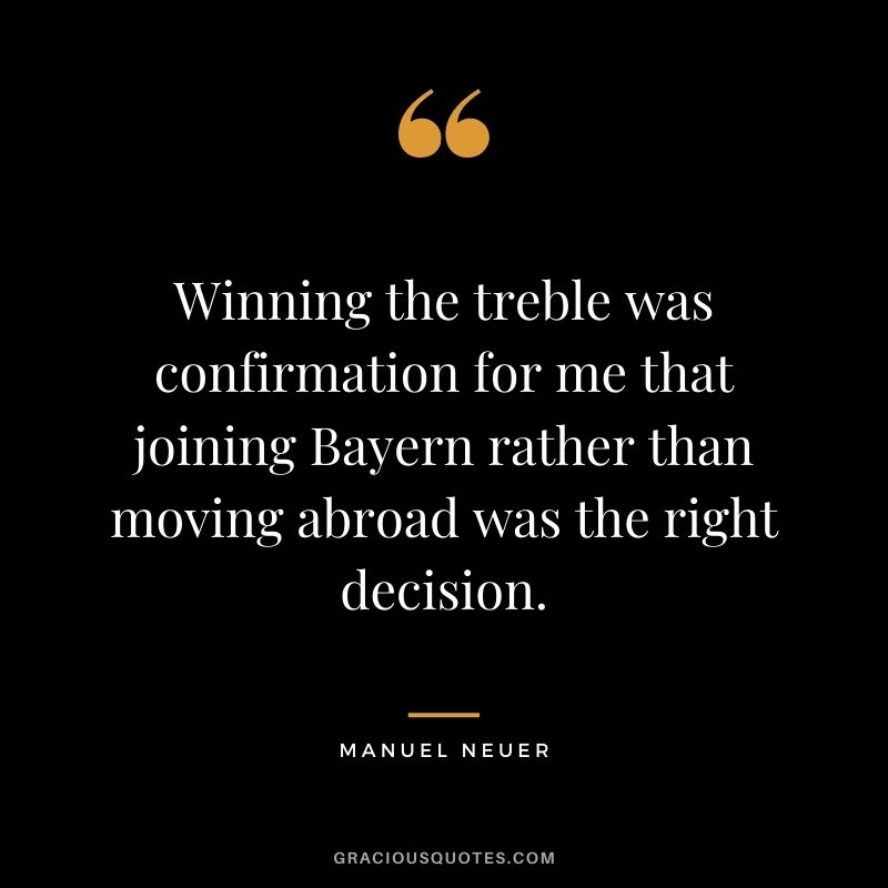 Winning the treble was confirmation for me that joining Bayern rather than moving abroad was the right decision.